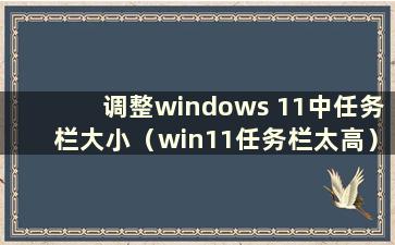 调整windows 11中任务栏大小（win11任务栏太高）